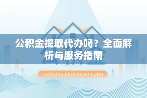 神木公积金提取代办吗？全面解析与服务指南