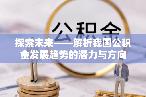 神木探索未来——解析我国公积金发展趋势的潜力与方向