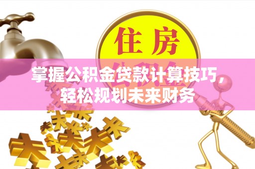 神木掌握公积金贷款计算技巧，轻松规划未来财务