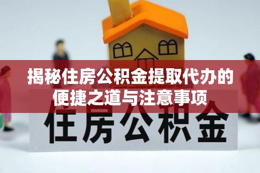 神木揭秘住房公积金提取代办的便捷之道与注意事项