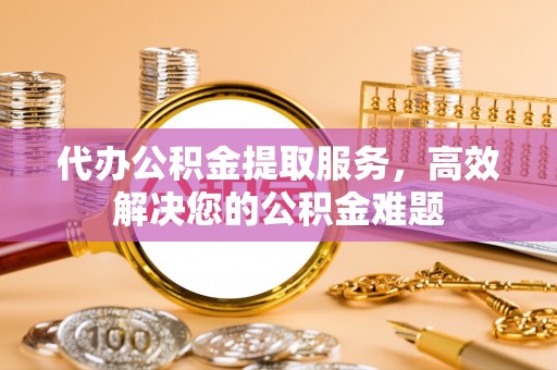 神木代办公积金提取服务，高效解决您的公积金难题