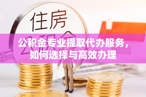 神木公积金专业提取代办服务，如何选择与高效办理