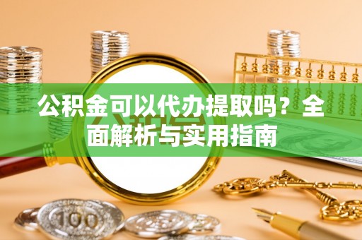 神木公积金可以代办提取吗？全面解析与实用指南