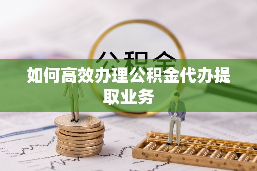 神木如何高效办理公积金代办提取业务