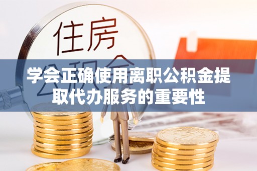 神木学会正确使用离职公积金提取代办服务的重要性