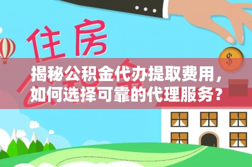 神木揭秘公积金代办提取费用，如何选择可靠的代理服务？
