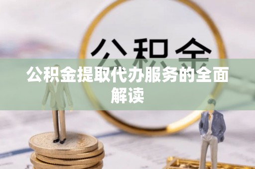 神木公积金提取代办服务的全面解读