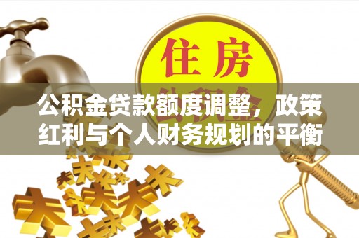 神木公积金贷款额度调整，政策红利与个人财务规划的平衡之道