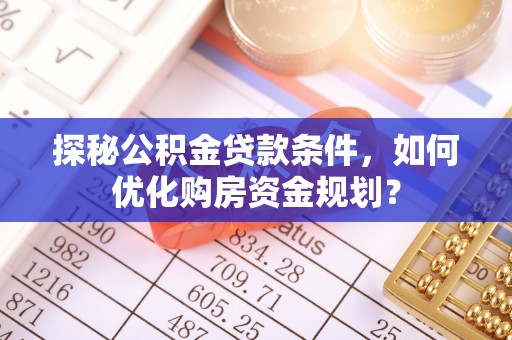 神木探秘公积金贷款条件，如何优化购房资金规划？
