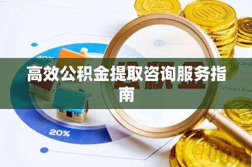 神木高效公积金提取咨询服务指南