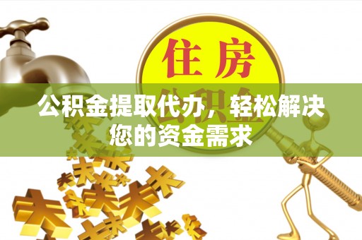 神木公积金提取代办，轻松解决您的资金需求