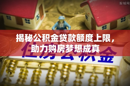 神木揭秘公积金贷款额度上限，助力购房梦想成真