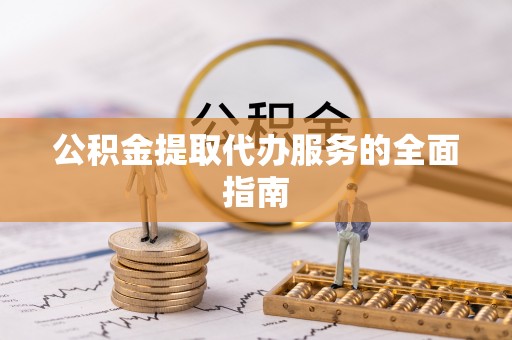 神木公积金提取代办服务的全面指南