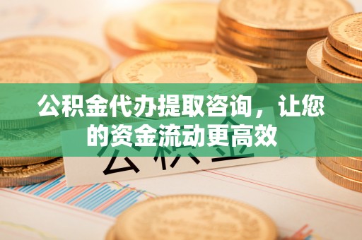 神木公积金代办提取咨询，让您的资金流动更高效