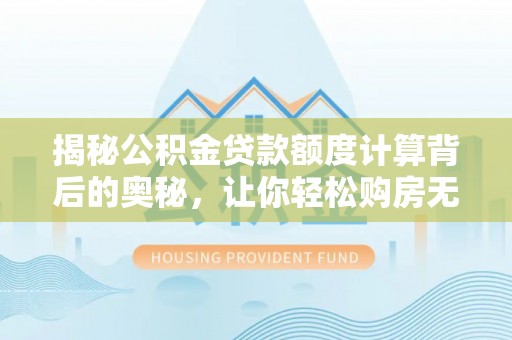神木揭秘公积金贷款额度计算背后的奥秘，让你轻松购房无忧！