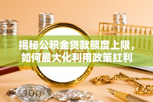 神木揭秘公积金贷款额度上限，如何最大化利用政策红利