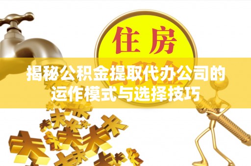 神木揭秘公积金提取代办公司的运作模式与选择技巧