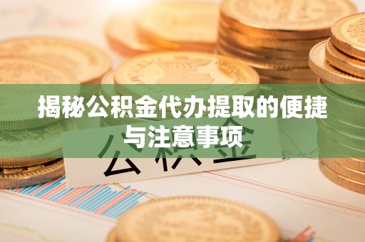 神木揭秘公积金代办提取的便捷与注意事项