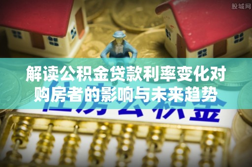 神木解读公积金贷款利率变化对购房者的影响与未来趋势
