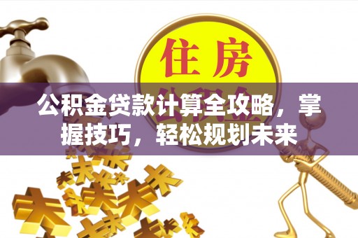 神木公积金贷款计算全攻略，掌握技巧，轻松规划未来