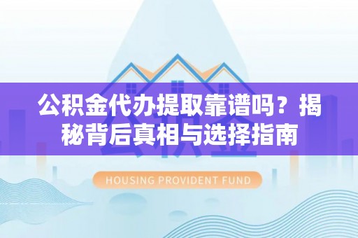 神木公积金代办提取靠谱吗？揭秘背后真相与选择指南