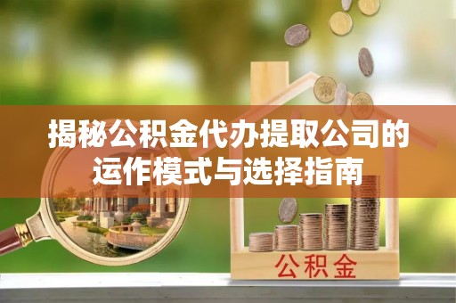 神木揭秘公积金代办提取公司的运作模式与选择指南