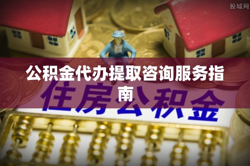 神木公积金代办提取咨询服务指南