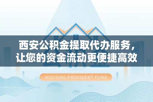 神木西安公积金提取代办服务，让您的资金流动更便捷高效