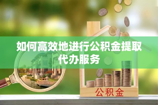 神木如何高效地进行公积金提取代办服务