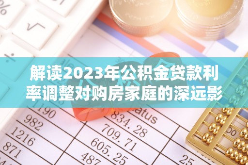神木解读2023年公积金贷款利率调整对购房家庭的深远影响