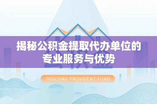 神木揭秘公积金提取代办单位的专业服务与优势