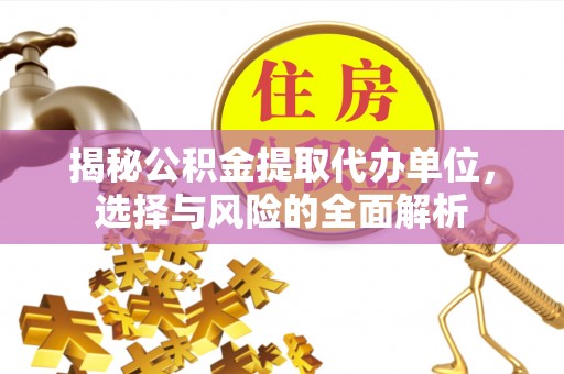 神木揭秘公积金提取代办单位，选择与风险的全面解析