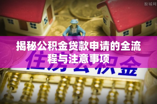 神木揭秘公积金贷款申请的全流程与注意事项