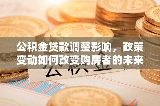 神木公积金贷款调整影响，政策变动如何改变购房者的未来？