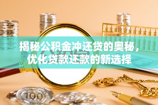 神木揭秘公积金冲还贷的奥秘，优化贷款还款的新选择