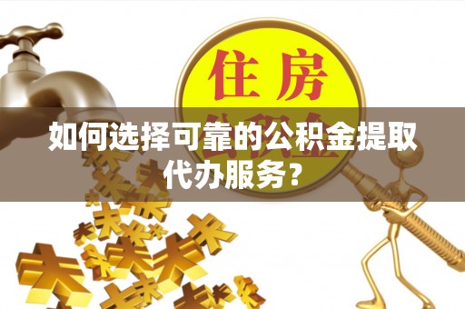 神木如何选择可靠的公积金提取代办服务？