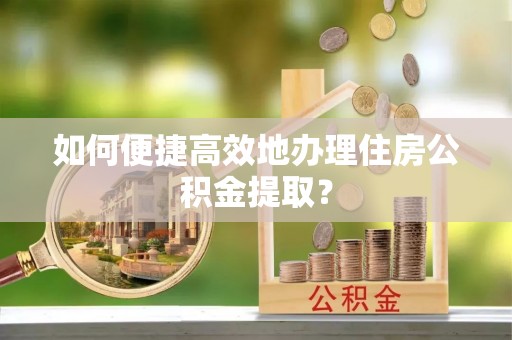 神木如何便捷高效地办理住房公积金提取？