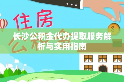 神木长沙公积金代办提取服务解析与实用指南