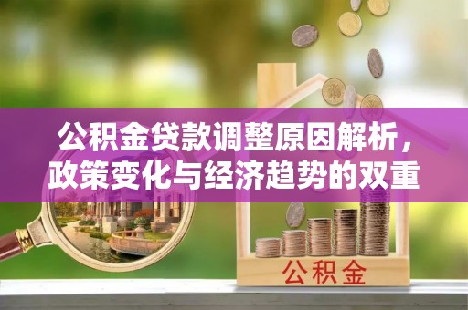 神木公积金贷款调整原因解析，政策变化与经济趋势的双重影响