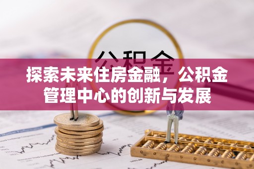 神木探索未来住房金融，公积金管理中心的创新与发展