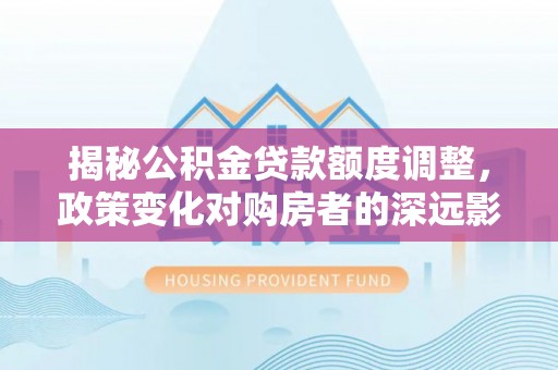 神木揭秘公积金贷款额度调整，政策变化对购房者的深远影响