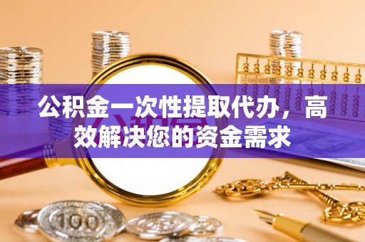 神木公积金一次性提取代办，高效解决您的资金需求