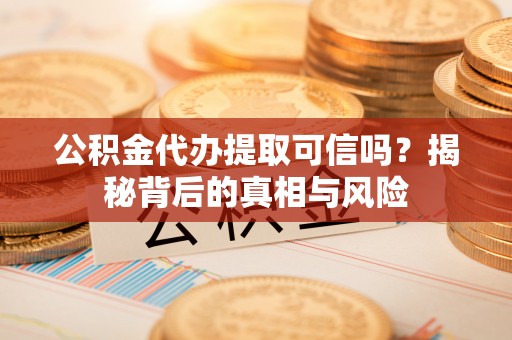 神木公积金代办提取可信吗？揭秘背后的真相与风险