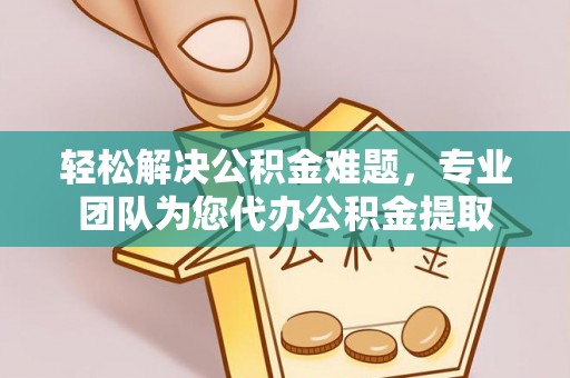 神木轻松解决公积金难题，专业团队为您代办公积金提取
