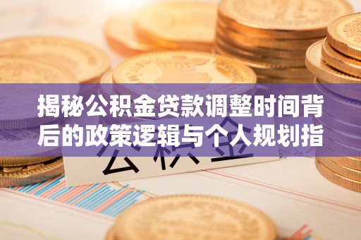 神木揭秘公积金贷款调整时间背后的政策逻辑与个人规划指南