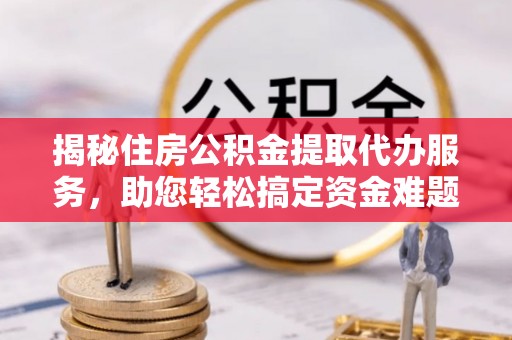 神木揭秘住房公积金提取代办服务，助您轻松搞定资金难题
