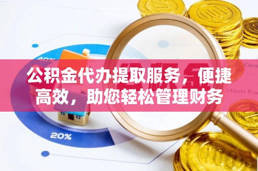神木公积金代办提取服务，便捷高效，助您轻松管理财务