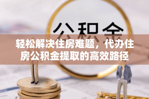 神木轻松解决住房难题，代办住房公积金提取的高效路径