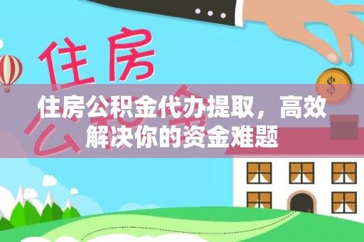 神木住房公积金代办提取，高效解决你的资金难题