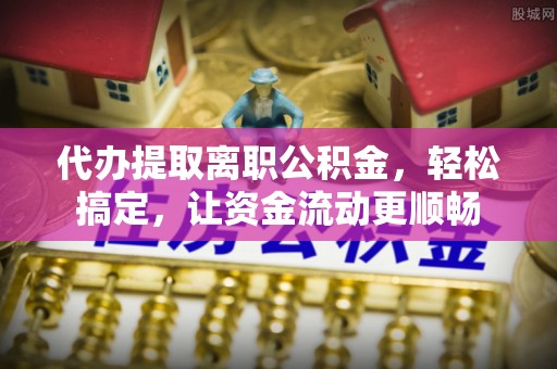 神木代办提取离职公积金，轻松搞定，让资金流动更顺畅